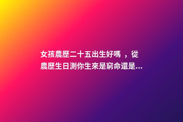 女孩農歷二十五出生好嗎，從農歷生日測你生來是窮命還是富貴命